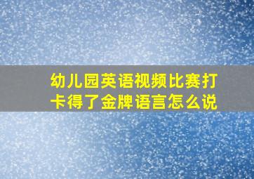 幼儿园英语视频比赛打卡得了金牌语言怎么说