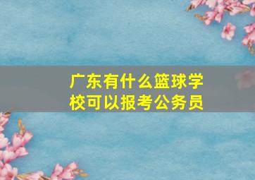 广东有什么篮球学校可以报考公务员