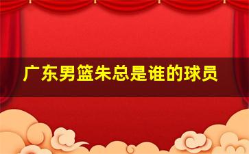 广东男篮朱总是谁的球员