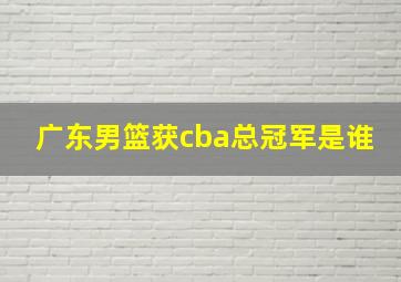 广东男篮获cba总冠军是谁