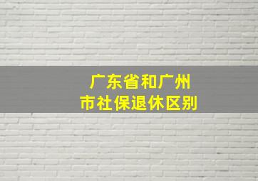 广东省和广州市社保退休区别