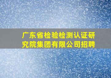 广东省检验检测认证研究院集团有限公司招聘