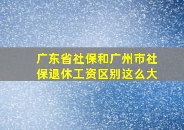 广东省社保和广州市社保退休工资区别这么大