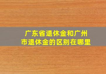 广东省退休金和广州市退休金的区别在哪里