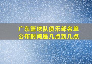 广东篮球队俱乐部名单公布时间是几点到几点