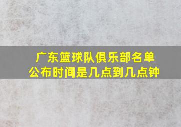 广东篮球队俱乐部名单公布时间是几点到几点钟