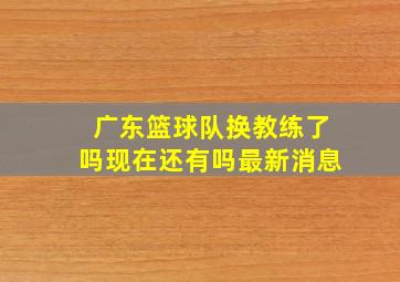 广东篮球队换教练了吗现在还有吗最新消息