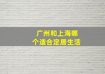 广州和上海哪个适合定居生活