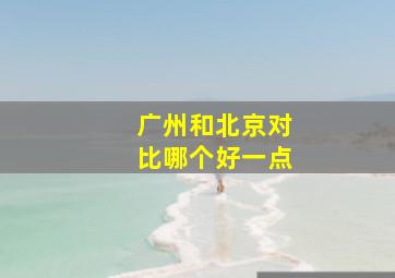 广州和北京对比哪个好一点