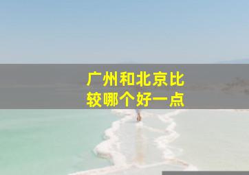 广州和北京比较哪个好一点