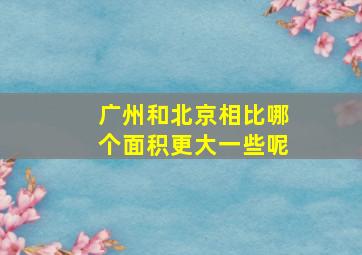 广州和北京相比哪个面积更大一些呢