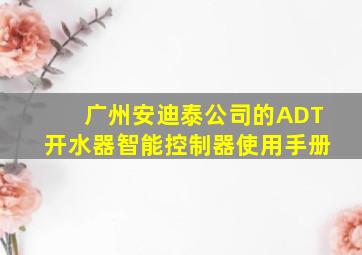 广州安迪泰公司的ADT开水器智能控制器使用手册