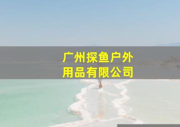 广州探鱼户外用品有限公司