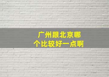 广州跟北京哪个比较好一点啊