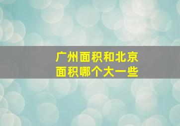 广州面积和北京面积哪个大一些