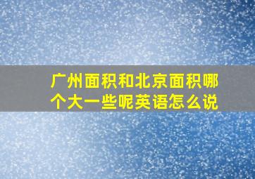 广州面积和北京面积哪个大一些呢英语怎么说