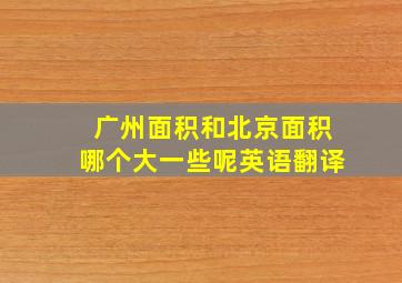 广州面积和北京面积哪个大一些呢英语翻译