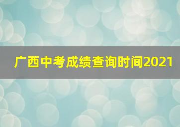 广西中考成绩查询时间2021