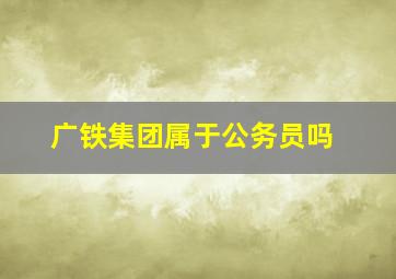 广铁集团属于公务员吗