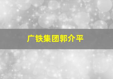 广铁集团郭介平