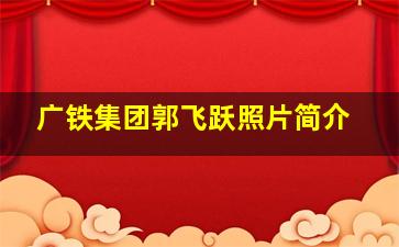 广铁集团郭飞跃照片简介