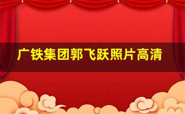 广铁集团郭飞跃照片高清