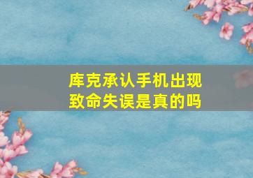 库克承认手机出现致命失误是真的吗