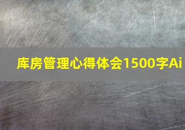 库房管理心得体会1500字Ai