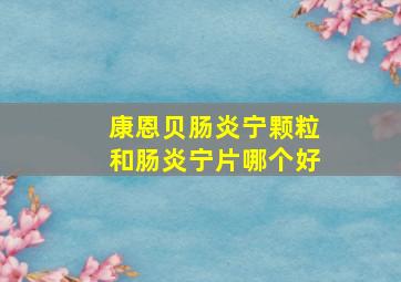 康恩贝肠炎宁颗粒和肠炎宁片哪个好