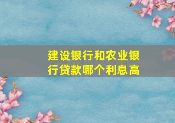 建设银行和农业银行贷款哪个利息高