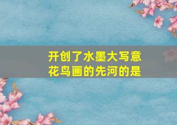 开创了水墨大写意花鸟画的先河的是