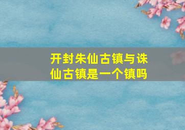 开封朱仙古镇与诛仙古镇是一个镇吗