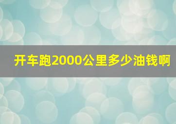 开车跑2000公里多少油钱啊