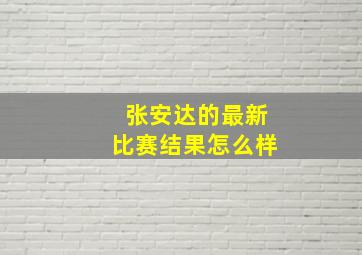 张安达的最新比赛结果怎么样