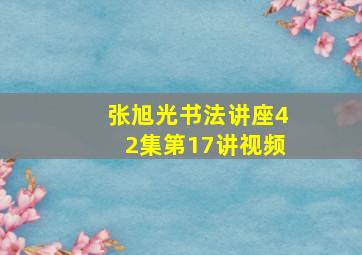 张旭光书法讲座42集第17讲视频