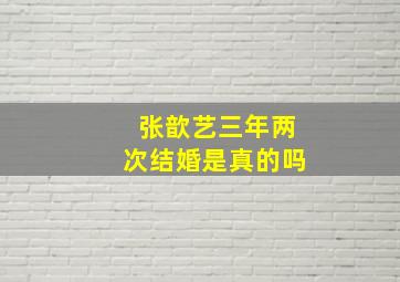 张歆艺三年两次结婚是真的吗