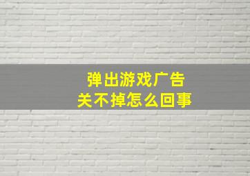 弹出游戏广告关不掉怎么回事