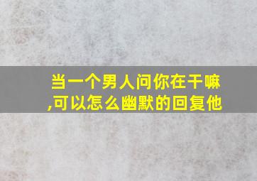 当一个男人问你在干嘛,可以怎么幽默的回复他