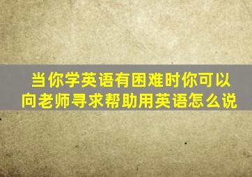 当你学英语有困难时你可以向老师寻求帮助用英语怎么说