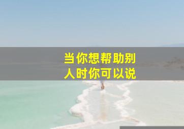 当你想帮助别人时你可以说