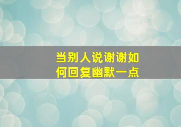 当别人说谢谢如何回复幽默一点