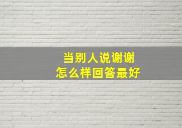 当别人说谢谢怎么样回答最好