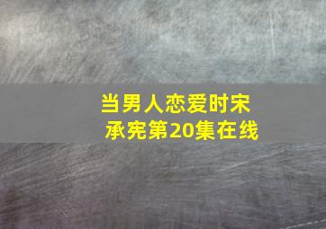 当男人恋爱时宋承宪第20集在线