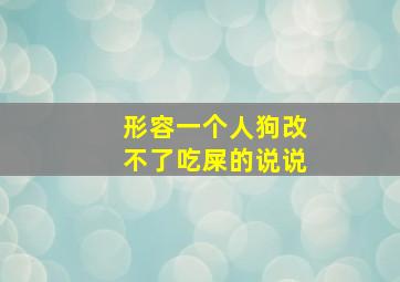 形容一个人狗改不了吃屎的说说