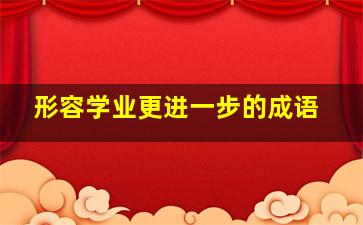 形容学业更进一步的成语