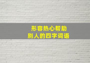 形容热心帮助别人的四字词语