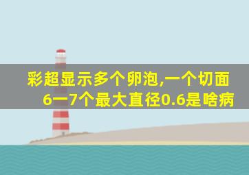 彩超显示多个卵泡,一个切面6一7个最大直径0.6是啥病