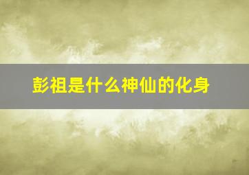 彭祖是什么神仙的化身