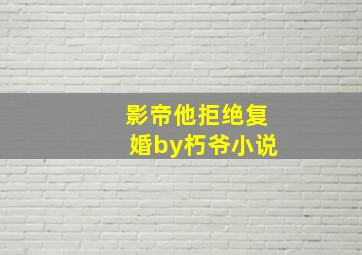 影帝他拒绝复婚by朽爷小说