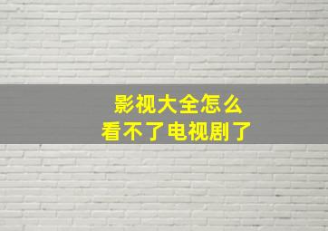 影视大全怎么看不了电视剧了